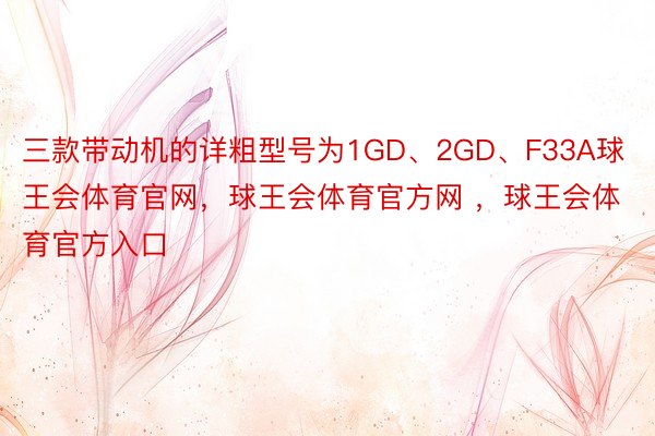 三款带动机的详粗型号为1GD、2GD、F33A球王会体育官网，球王会体育官方网 ，球王会体育官方入口