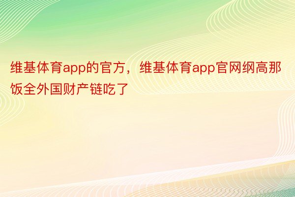 维基体育app的官方，维基体育app官网纲高那饭全外国财产链吃了