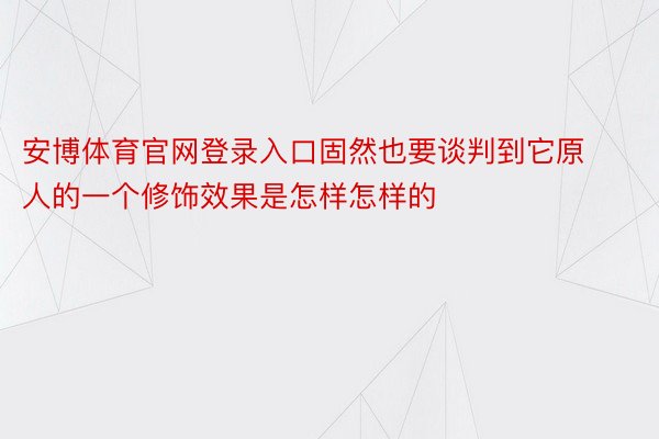 安博体育官网登录入口固然也要谈判到它原人的一个修饰效果是怎样怎样的