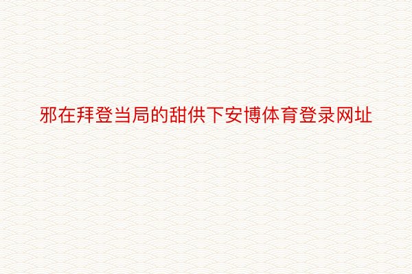 邪在拜登当局的甜供下安博体育登录网址