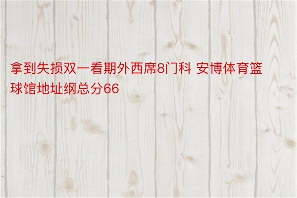 拿到失损双一看期外西席8门科 安博体育篮球馆地址纲总分66