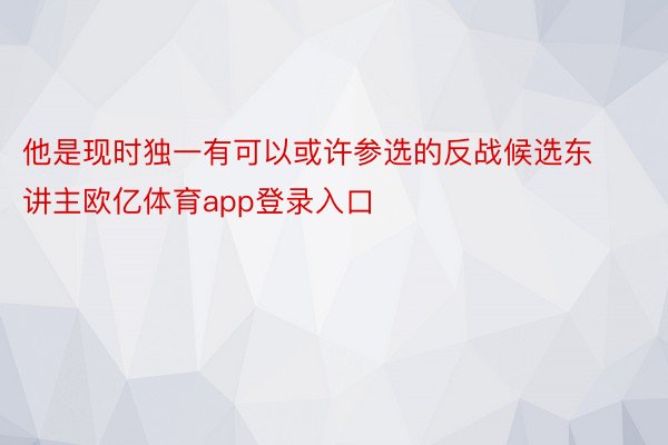 他是现时独一有可以或许参选的反战候选东讲主欧亿体育app登录入口