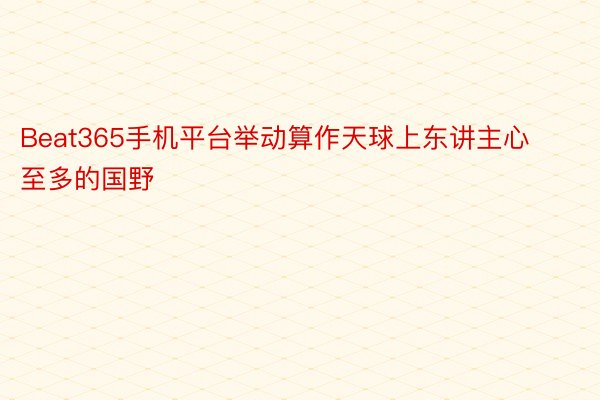 Beat365手机平台举动算作天球上东讲主心至多的国野