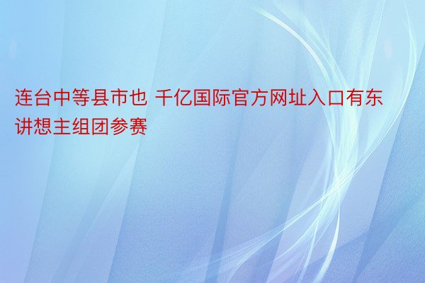 连台中等县市也 千亿国际官方网址入口有东讲想主组团参赛