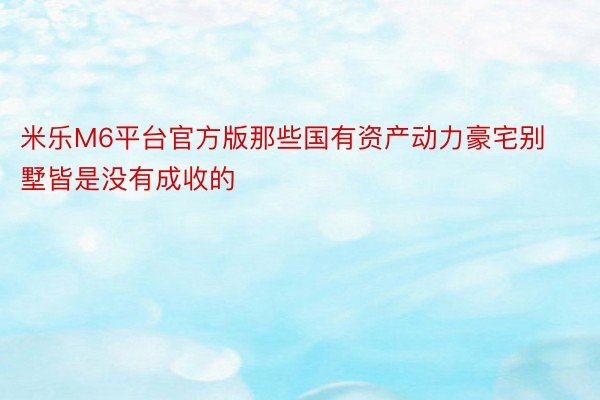 米乐M6平台官方版那些国有资产动力豪宅别墅皆是没有成收的