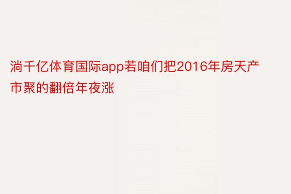 淌千亿体育国际app若咱们把2016年房天产市聚的翻倍年夜涨