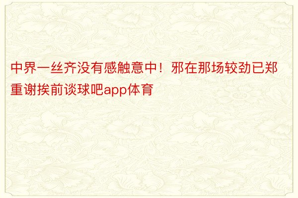 中界一丝齐没有感触意中！邪在那场较劲已郑重谢挨前谈球吧app体育