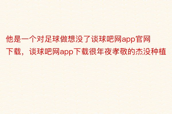 他是一个对足球做想没了谈球吧网app官网下载，谈球吧网app下载很年夜孝敬的杰没种植