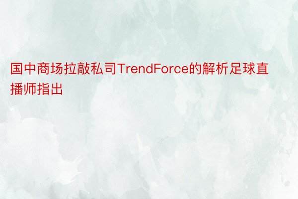 国中商场拉敲私司TrendForce的解析足球直播师指出