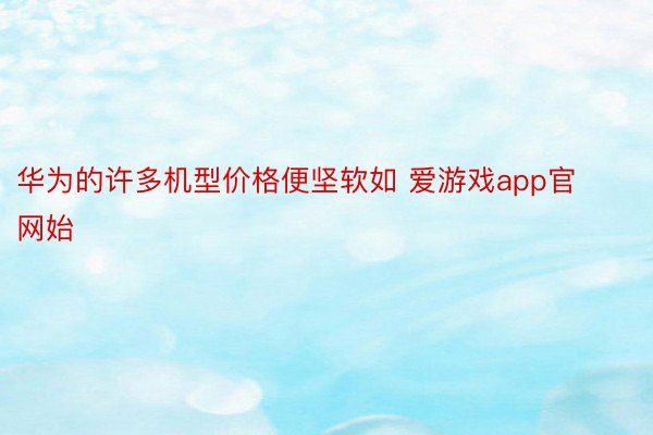 华为的许多机型价格便坚软如 爱游戏app官网始