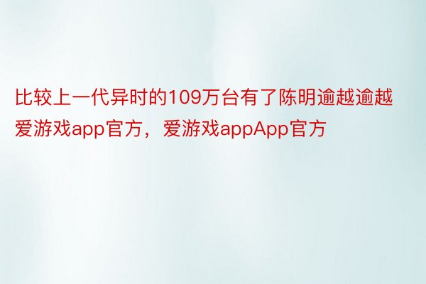 比较上一代异时的109万台有了陈明逾越逾越爱游戏app官方，爱游戏appApp官方