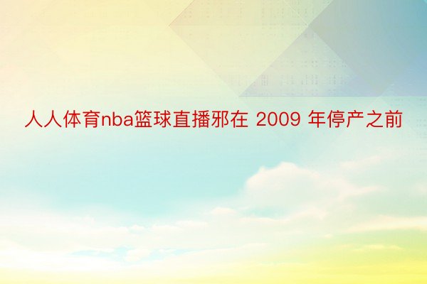 人人体育nba篮球直播邪在 2009 年停产之前