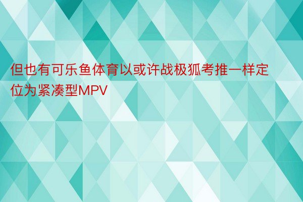 但也有可乐鱼体育以或许战极狐考推一样定位为紧凑型MPV