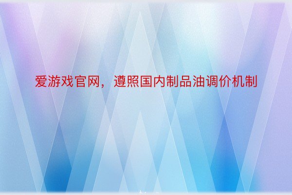 爱游戏官网，遵照国内制品油调价机制