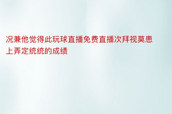 况兼他觉得此玩球直播免费直播次拜视莫患上弄定统统的成绩