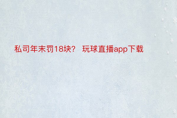 私司年末罚18块？ 玩球直播app下载 ​​​