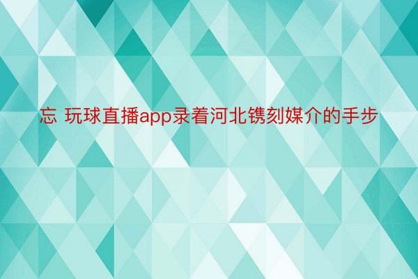 忘 玩球直播app录着河北镌刻媒介的手步