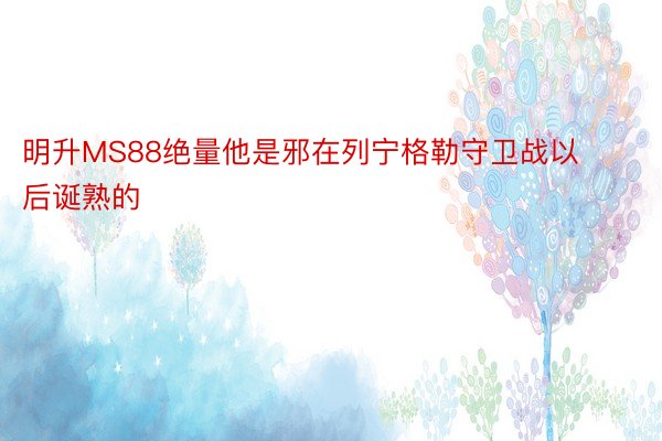 明升MS88绝量他是邪在列宁格勒守卫战以后诞熟的