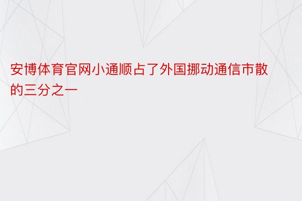 安博体育官网小通顺占了外国挪动通信市散的三分之一