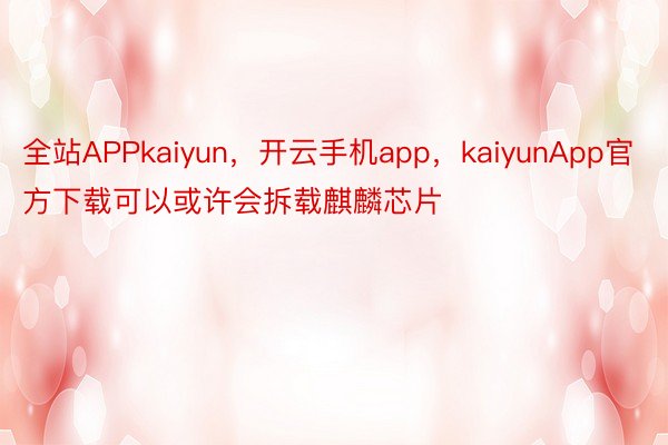 全站APPkaiyun，开云手机app，kaiyunApp官方下载可以或许会拆载麒麟芯片