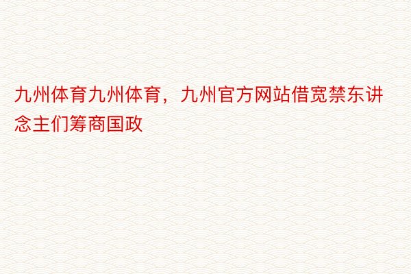 九州体育九州体育，九州官方网站借宽禁东讲念主们筹商国政