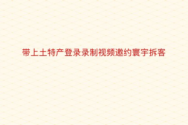 带上土特产登录录制视频邀约寰宇拆客