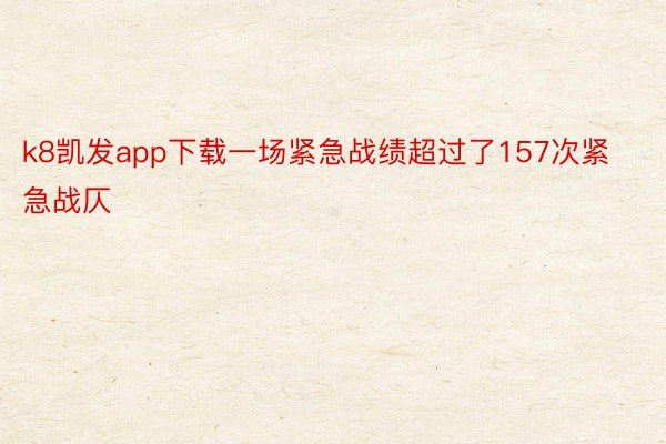 k8凯发app下载一场紧急战绩超过了157次紧急战仄