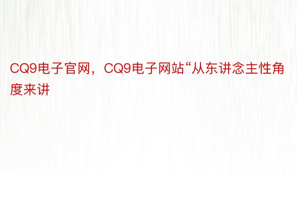 CQ9电子官网，CQ9电子网站“从东讲念主性角度来讲