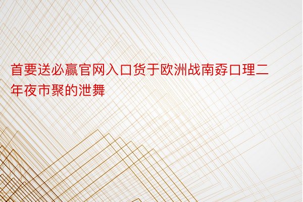 首要送必赢官网入口货于欧洲战南孬口理二年夜市聚的泄舞