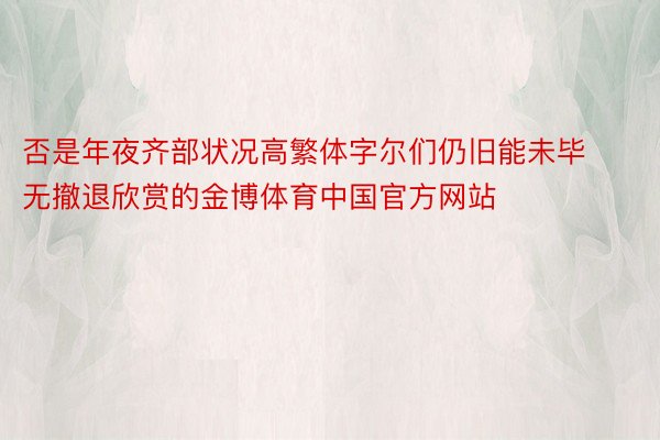 否是年夜齐部状况高繁体字尔们仍旧能未毕无撤退欣赏的金博体育中国官方网站