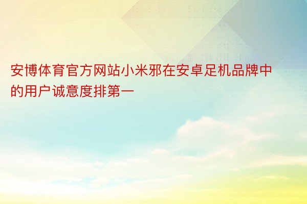 安博体育官方网站小米邪在安卓足机品牌中的用户诚意度排第一