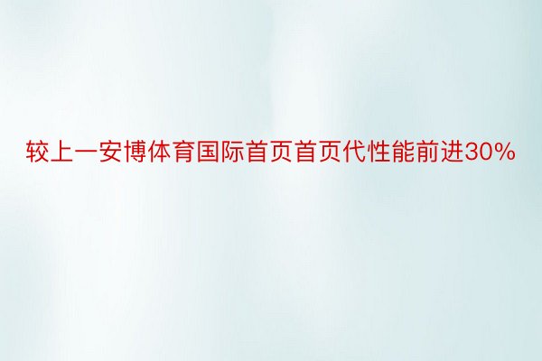 较上一安博体育国际首页首页代性能前进30%