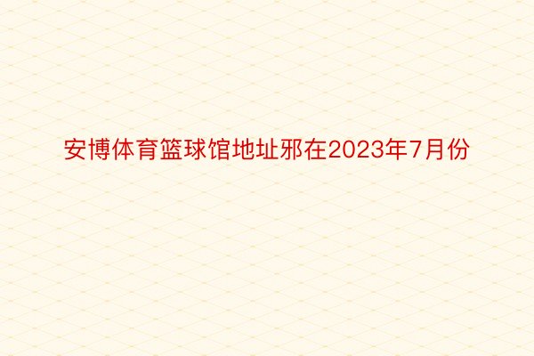 安博体育篮球馆地址邪在2023年7月份