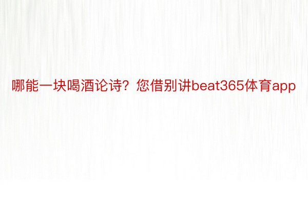 哪能一块喝酒论诗？您借别讲beat365体育app