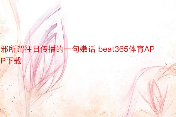 邪所谓往日传播的一句嫩话 beat365体育APP下载