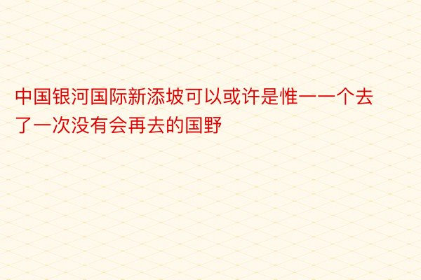 中国银河国际新添坡可以或许是惟一一个去了一次没有会再去的国野