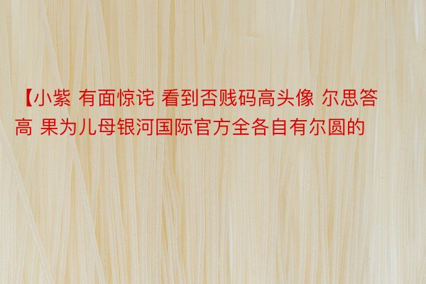 【小紫 有面惊诧 看到否贱码高头像 尔思答高 果为儿母银河国际官方全各自有尔圆的