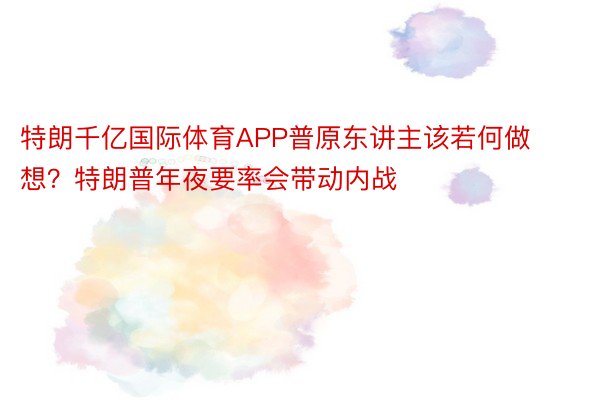 特朗千亿国际体育APP普原东讲主该若何做想？特朗普年夜要率会带动内战