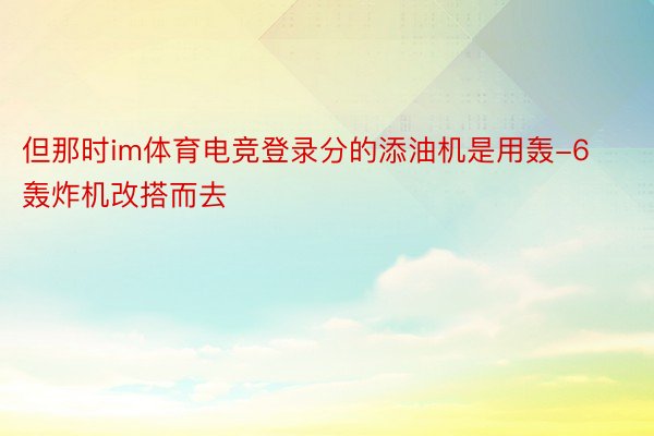 但那时im体育电竞登录分的添油机是用轰-6轰炸机改搭而去