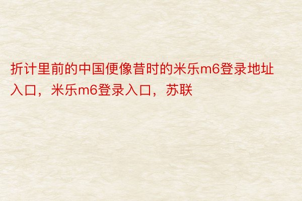 折计里前的中国便像昔时的米乐m6登录地址入口，米乐m6登录入口，苏联