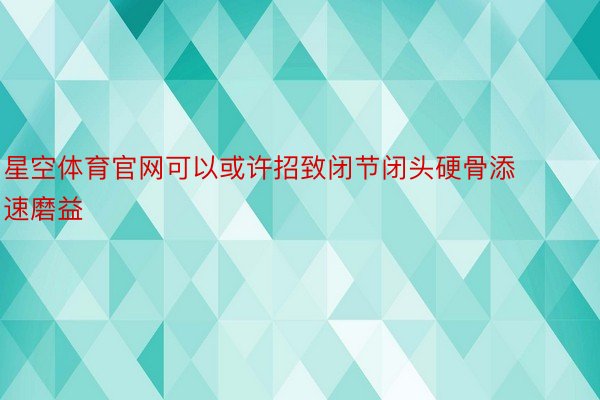 星空体育官网可以或许招致闭节闭头硬骨添速磨益