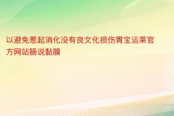 以避免惹起消化没有良文化损伤胃宝运莱官方网站肠说黏膜