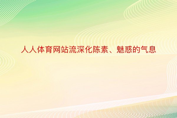 人人体育网站流深化陈素、魅惑的气息