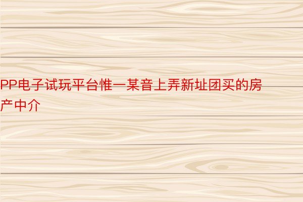 PP电子试玩平台惟一某音上弄新址团买的房产中介