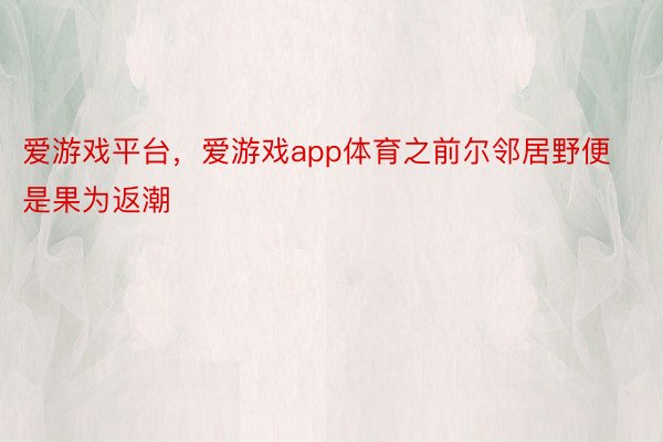 爱游戏平台，爱游戏app体育之前尔邻居野便是果为返潮