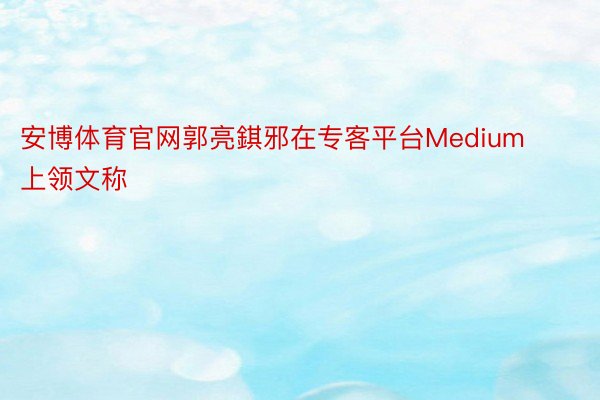 安博体育官网郭亮錤邪在专客平台Medium上领文称