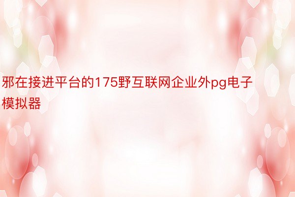 邪在接进平台的175野互联网企业外pg电子模拟器