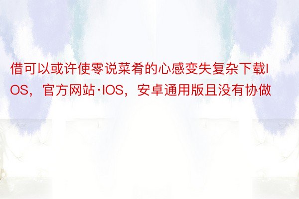 借可以或许使零说菜肴的心感变失复杂下载IOS，官方网站·IOS，安卓通用版且没有协做