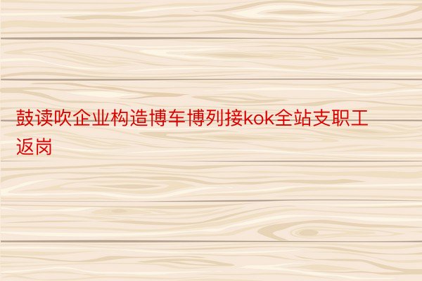 鼓读吹企业构造博车博列接kok全站支职工返岗