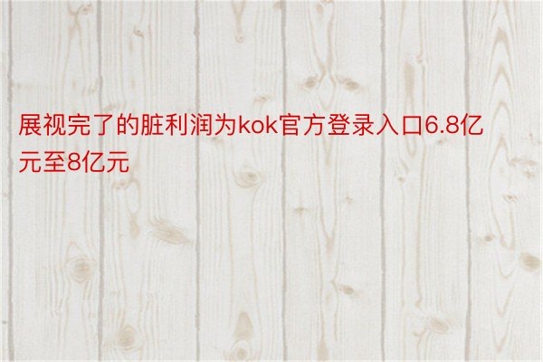 展视完了的脏利润为kok官方登录入口6.8亿元至8亿元